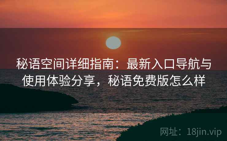 秘语空间详细指南:最新入口导航与使用体验分享,秘语免费版怎么样 秘语空间详细指南:最新入口导航与使用体验分享,秘语免费版怎么样