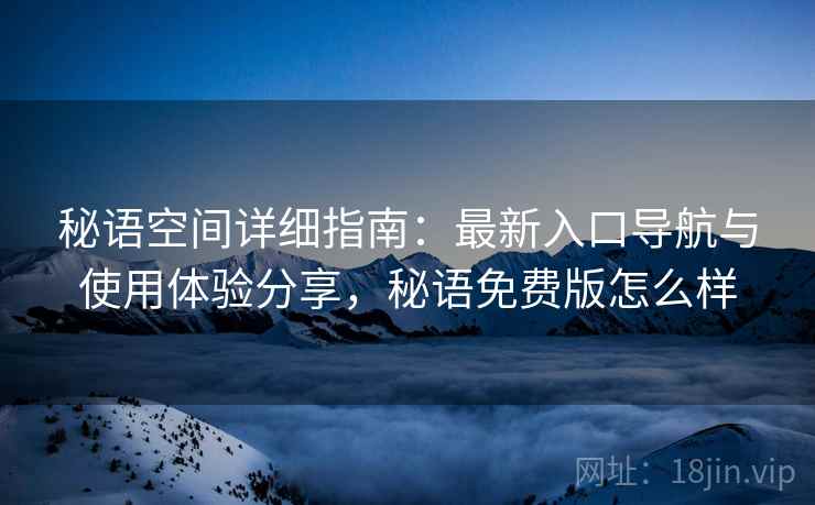 秘语空间详细指南：最新入口导航与使用体验分享，秘语免费版怎么样