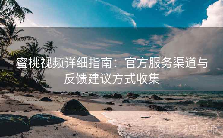 蜜桃视频详细指南：官方服务渠道与反馈建议方式收集