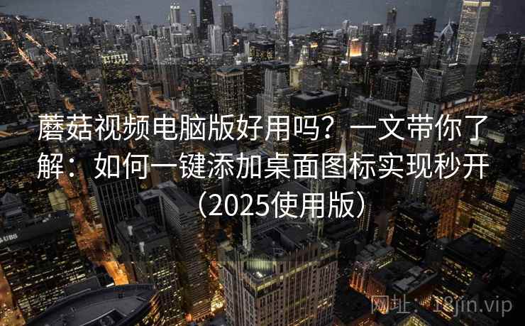 蘑菇视频电脑版好用吗？一文带你了解：如何一键添加桌面图标实现秒开（2025使用版）