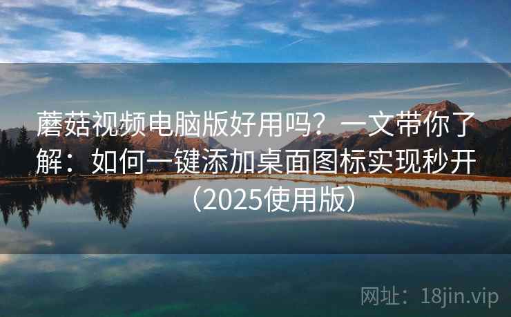 蘑菇视频电脑版好用吗?一文带你了解:如何一键添加桌面图标实现秒开(2025使用版) 蘑菇视频电脑版好用吗?一文带你了解:如何一键添加桌面图标实现秒开(2025使用版)