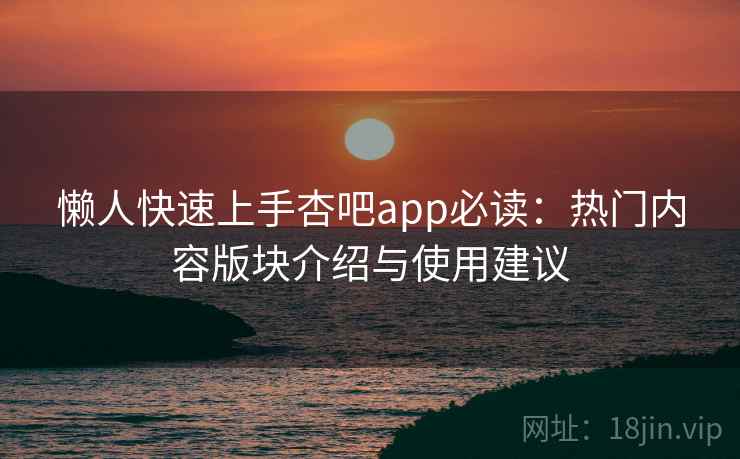 懒人快速上手杏吧app必读：热门内容版块介绍与使用建议