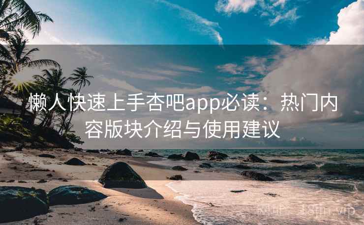 懒人快速上手杏吧app必读：热门内容版块介绍与使用建议