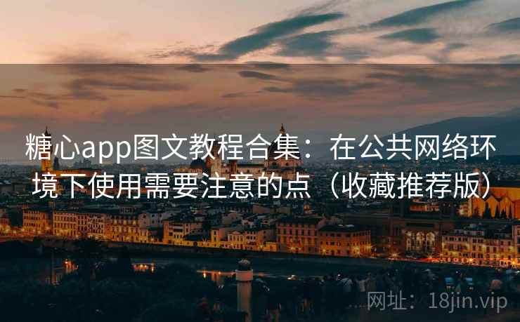 糖心app图文教程合集：在公共网络环境下使用需要注意的点（收藏推荐版）