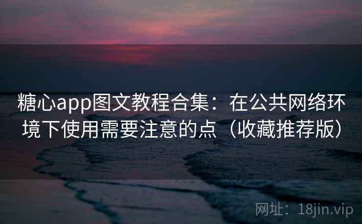 糖心app图文教程合集:在公共网络环境下使用需要注意的点(收藏推荐版) 糖心app图文教程合集:在公共网络环境下使用需要注意的点(收藏推荐版)