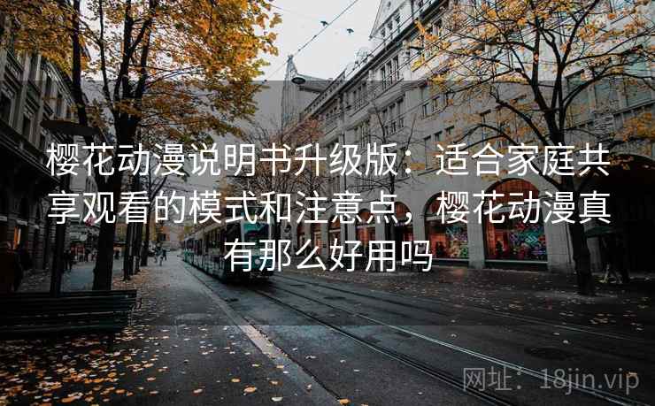 樱花动漫说明书升级版：适合家庭共享观看的模式和注意点，樱花动漫真有那么好用吗