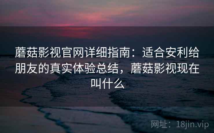 蘑菇影视官网详细指南:适合安利给朋友的真实体验总结,蘑菇影视现在叫什么 蘑菇影视官网详细指南:适合安利给朋友的真实体验总结,蘑菇影视现在叫什么