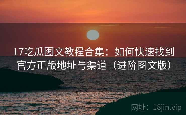 17吃瓜图文教程合集：如何快速找到官方正版地址与渠道（进阶图文版）