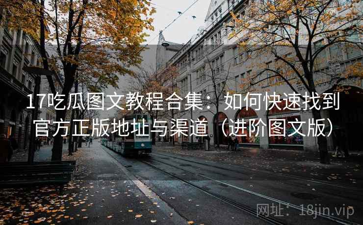 17吃瓜图文教程合集：如何快速找到官方正版地址与渠道（进阶图文版）