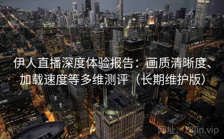 伊人直播深度体验报告:画质清晰度、加载速度等多维测评(长期维护版) 伊人直播深度体验报告:画质清晰度、加载速度等多维测评(长期维护版)
