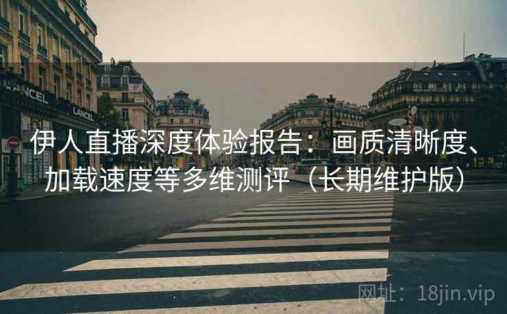 伊人直播深度体验报告:画质清晰度、加载速度等多维测评(长期维护版) 伊人直播深度体验报告:画质清晰度、加载速度等多维测评(长期维护版)