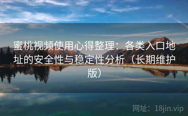 蜜桃视频使用心得整理:各类入口地址的安全性与稳定性分析(长期维护版) 蜜桃视频使用心得整理:各类入口地址的安全性与稳定性分析(长期维护版)