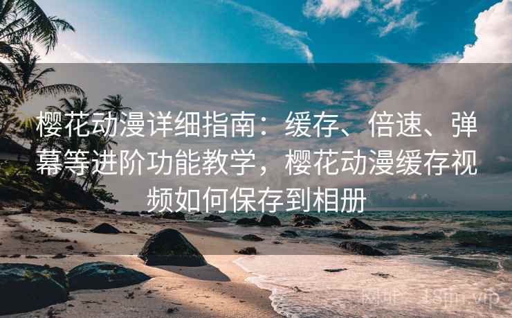 樱花动漫详细指南:缓存、倍速、弹幕等进阶功能教学,樱花动漫缓存视频如何保存到相册 樱花动漫详细指南:缓存、倍速、弹幕等进阶功能教学,樱花动漫缓存视频如何保存到相册