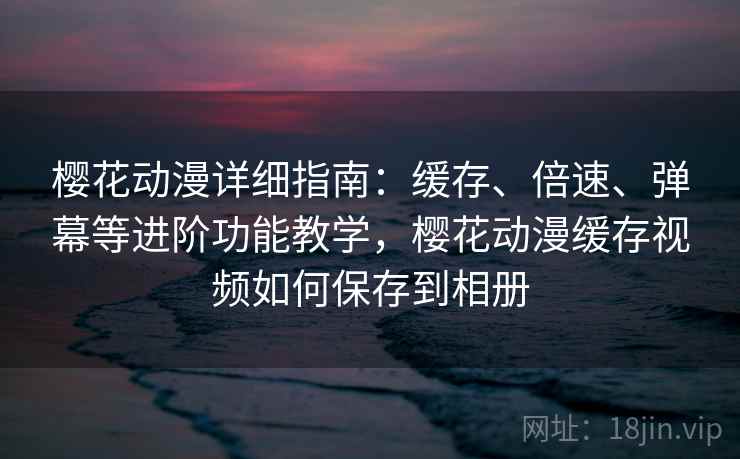 樱花动漫详细指南:缓存、倍速、弹幕等进阶功能教学,樱花动漫缓存视频如何保存到相册 樱花动漫详细指南:缓存、倍速、弹幕等进阶功能教学,樱花动漫缓存视频如何保存到相册