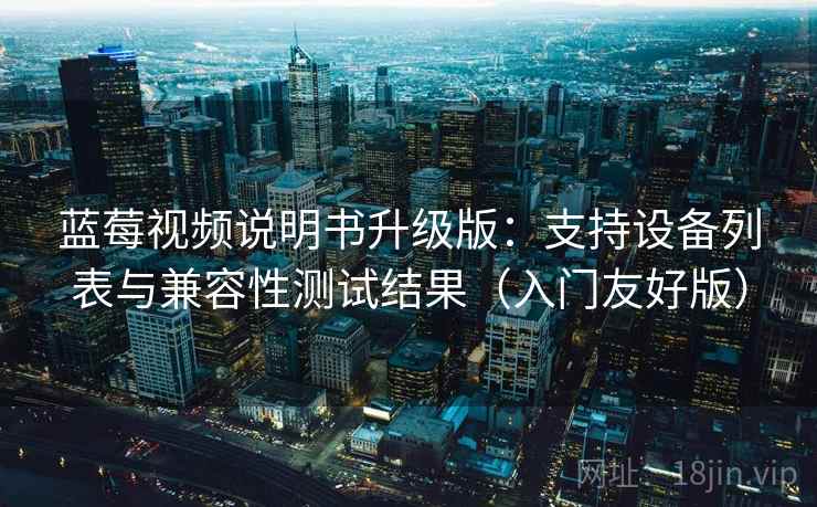 蓝莓视频说明书升级版：支持设备列表与兼容性测试结果（入门友好版）