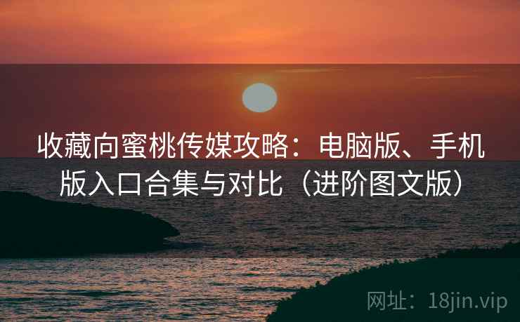 收藏向蜜桃传媒攻略:电脑版、手机版入口合集与对比(进阶图文版) 收藏向蜜桃传媒攻略:电脑版、手机版入口合集与对比(进阶图文版)