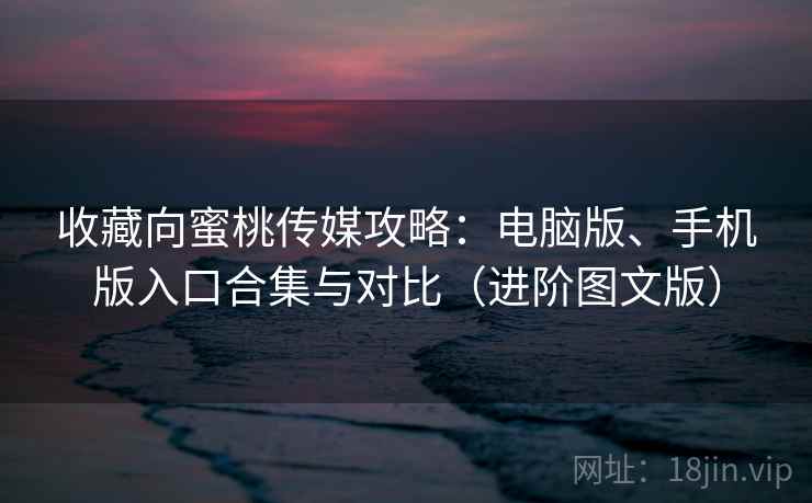 收藏向蜜桃传媒攻略：电脑版、手机版入口合集与对比（进阶图文版）