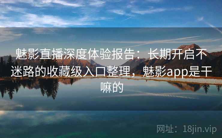魅影直播深度体验报告:长期开启不迷路的收藏级入口整理,魅影app是干嘛的 魅影直播深度体验报告:长期开启不迷路的收藏级入口整理,魅影app是干嘛的