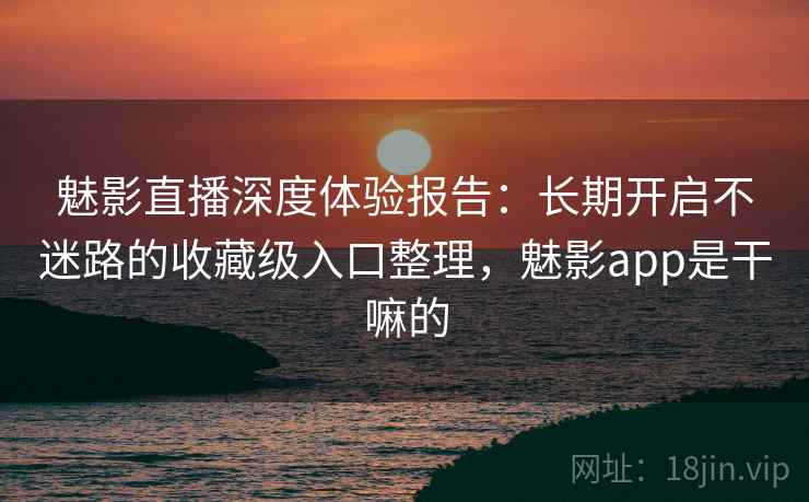 魅影直播深度体验报告:长期开启不迷路的收藏级入口整理,魅影app是干嘛的 魅影直播深度体验报告:长期开启不迷路的收藏级入口整理,魅影app是干嘛的