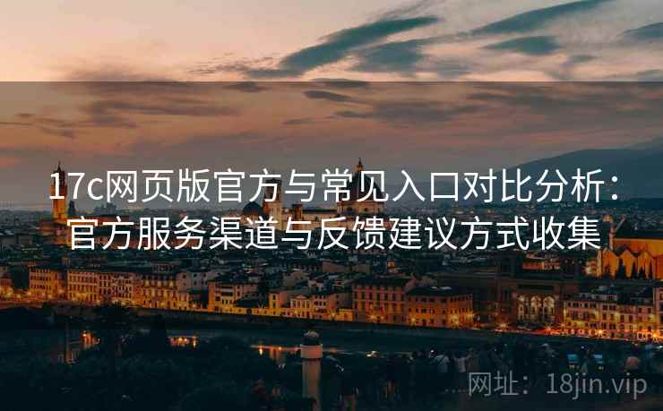 17c网页版官方与常见入口对比分析：官方服务渠道与反馈建议方式收集