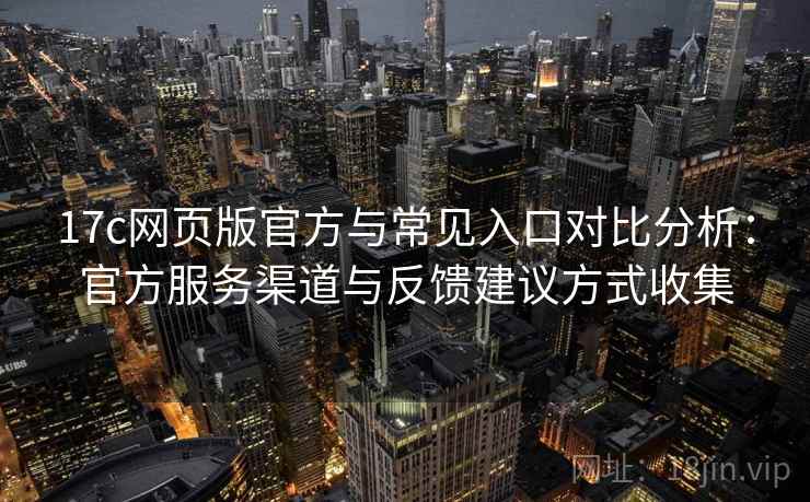 17c网页版官方与常见入口对比分析：官方服务渠道与反馈建议方式收集
