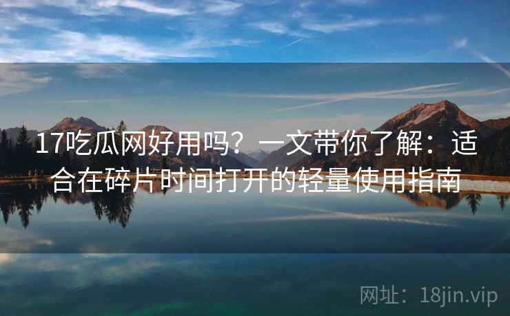 17吃瓜网好用吗?一文带你了解:适合在碎片时间打开的轻量使用指南 17吃瓜网好用吗?一文带你了解:适合在碎片时间打开的轻量使用指南