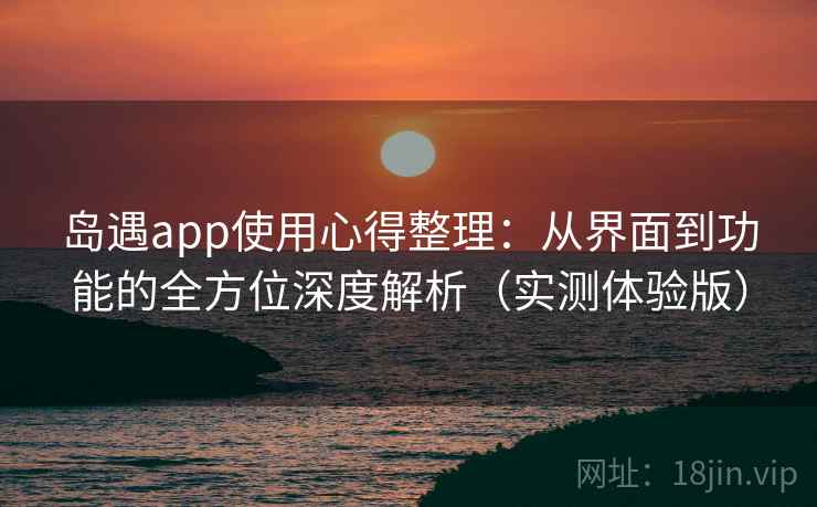 岛遇app使用心得整理:从界面到功能的全方位深度解析(实测体验版) 岛遇app使用心得整理:从界面到功能的全方位深度解析(实测体验版)