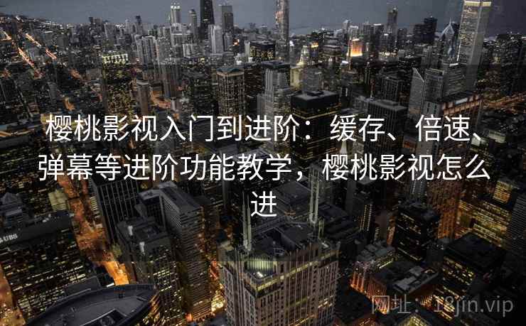 樱桃影视入门到进阶：缓存、倍速、弹幕等进阶功能教学，樱桃影视怎么进