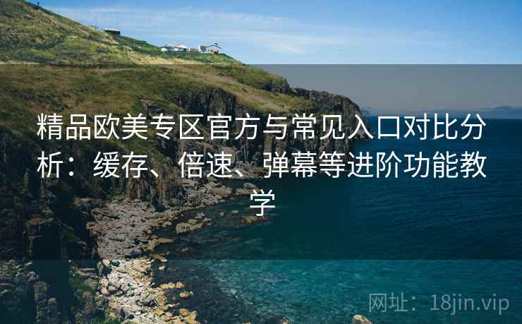 精品欧美专区官方与常见入口对比分析:缓存、倍速、弹幕等进阶功能教学 精品欧美专区官方与常见入口对比分析:缓存、倍速、弹幕等进阶功能教学
