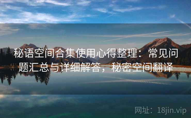 秘语空间合集使用心得整理:常见问题汇总与详细解答,秘密空间翻译 秘语空间合集使用心得整理:常见问题汇总与详细解答,秘密空间翻译