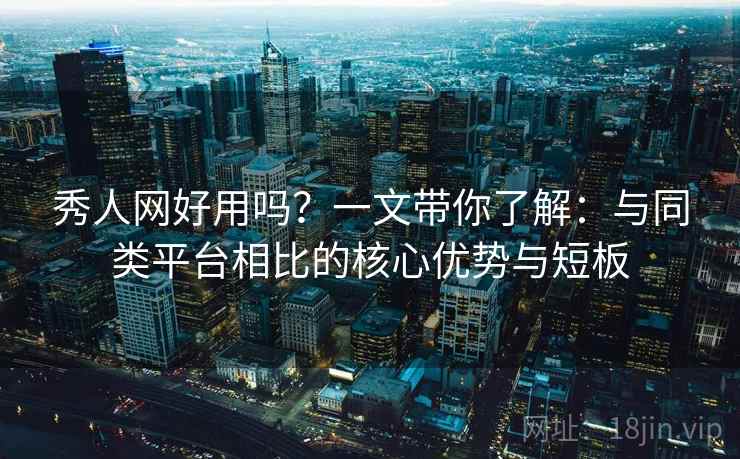 秀人网好用吗？一文带你了解：与同类平台相比的核心优势与短板