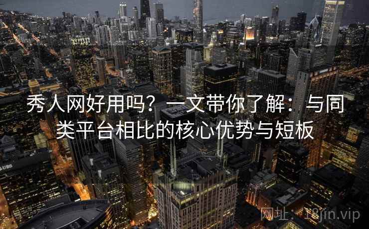 秀人网好用吗?一文带你了解:与同类平台相比的核心优势与短板 秀人网好用吗?一文带你了解:与同类平台相比的核心优势与短板