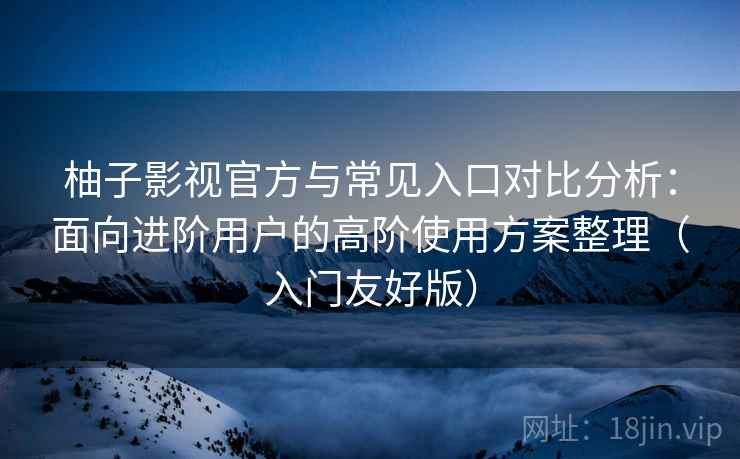 柚子影视官方与常见入口对比分析:面向进阶用户的高阶使用方案整理(入门友好版) 柚子影视官方与常见入口对比分析:面向进阶用户的高阶使用方案整理(入门友好版)