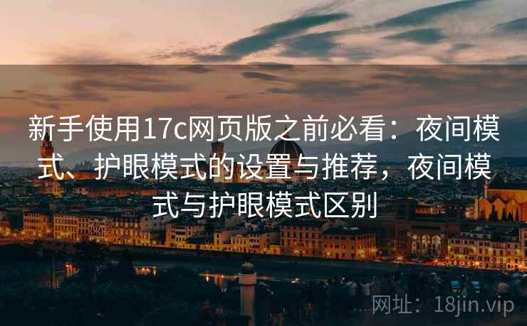 新手使用17c网页版之前必看:夜间模式、护眼模式的设置与推荐,夜间模式与护眼模式区别 新手使用17c网页版之前必看:夜间模式、护眼模式的设置与推荐,夜间模式与护眼模式区别