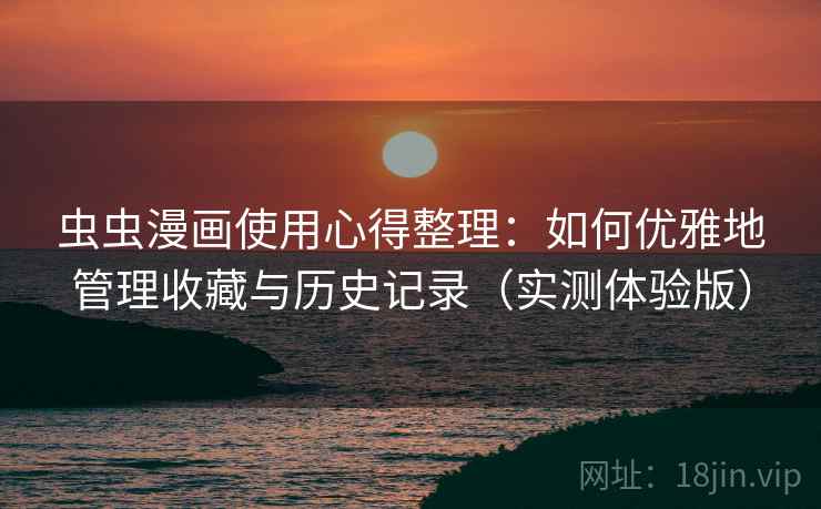 虫虫漫画使用心得整理：如何优雅地管理收藏与历史记录（实测体验版）