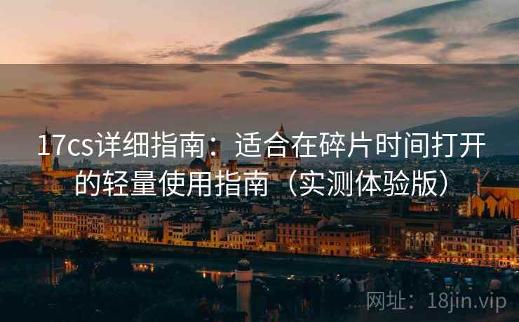17cs详细指南:适合在碎片时间打开的轻量使用指南(实测体验版) 17cs详细指南:适合在碎片时间打开的轻量使用指南(实测体验版)