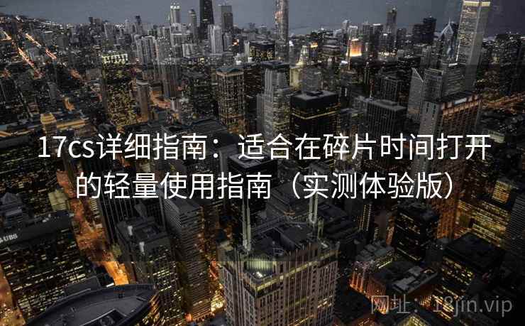 17cs详细指南:适合在碎片时间打开的轻量使用指南(实测体验版) 17cs详细指南:适合在碎片时间打开的轻量使用指南(实测体验版)