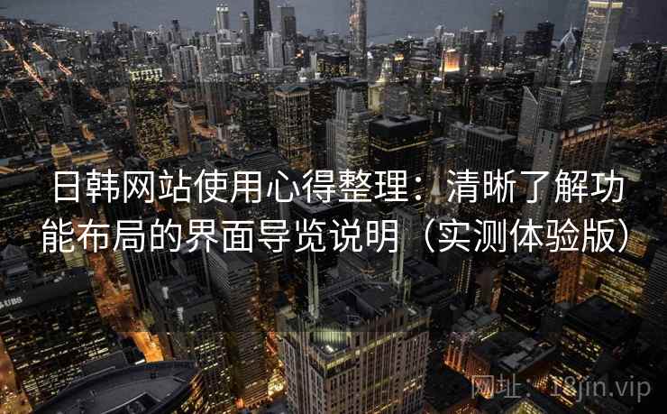 日韩网站使用心得整理:清晰了解功能布局的界面导览说明(实测体验版) 日韩网站使用心得整理:清晰了解功能布局的界面导览说明(实测体验版)