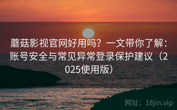 蘑菇影视官网好用吗?一文带你了解:账号安全与常见异常登录保护建议(2025使用版) 蘑菇影视官网好用吗?一文带你了解:账号安全与常见异常登录保护建议(2025使用版)