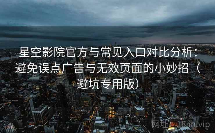 星空影院官方与常见入口对比分析:避免误点广告与无效页面的小妙招(避坑专用版) 星空影院官方与常见入口对比分析:避免误点广告与无效页面的小妙招(避坑专用版)