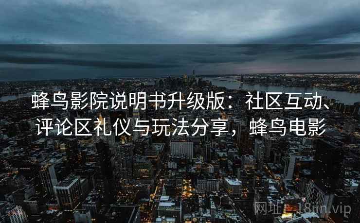 蜂鸟影院说明书升级版：社区互动、评论区礼仪与玩法分享，蜂鸟电影