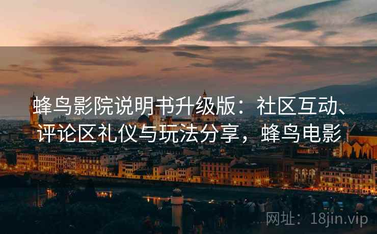 蜂鸟影院说明书升级版：社区互动、评论区礼仪与玩法分享，蜂鸟电影