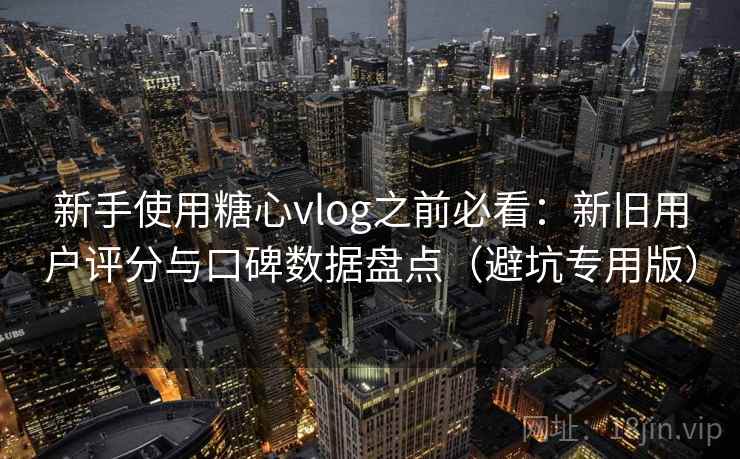 新手使用糖心vlog之前必看:新旧用户评分与口碑数据盘点(避坑专用版) 新手使用糖心vlog之前必看:新旧用户评分与口碑数据盘点(避坑专用版)