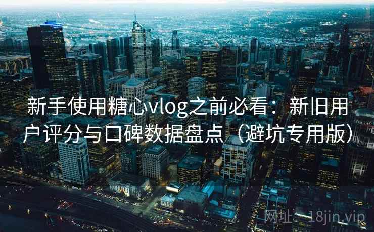 新手使用糖心vlog之前必看：新旧用户评分与口碑数据盘点（避坑专用版）