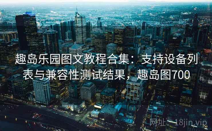 趣岛乐园图文教程合集：支持设备列表与兼容性测试结果，趣岛图700