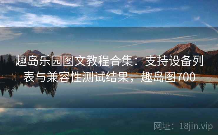 趣岛乐园图文教程合集:支持设备列表与兼容性测试结果,趣岛图700 趣岛乐园图文教程合集:支持设备列表与兼容性测试结果,趣岛图700