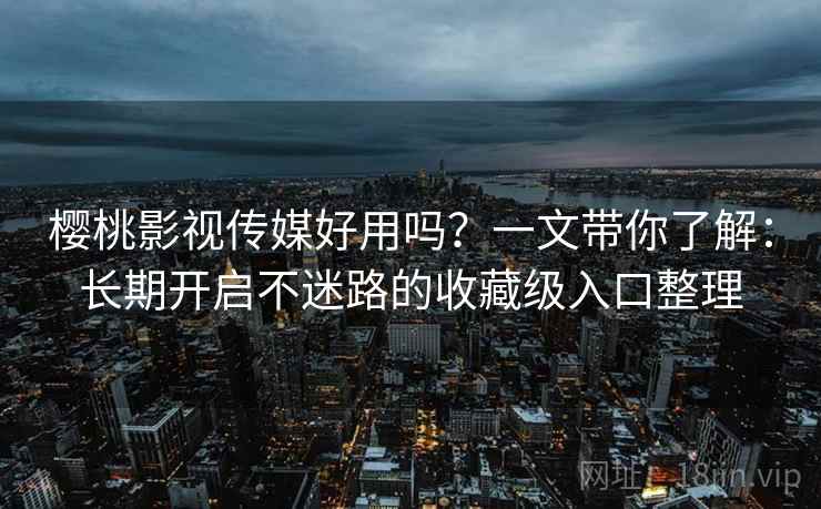 樱桃影视传媒好用吗？一文带你了解：长期开启不迷路的收藏级入口整理