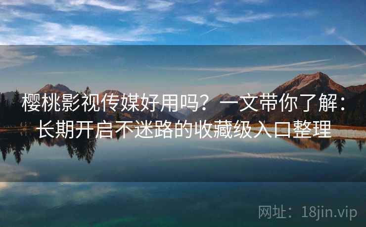 樱桃影视传媒好用吗?一文带你了解:长期开启不迷路的收藏级入口整理 樱桃影视传媒好用吗?一文带你了解:长期开启不迷路的收藏级入口整理