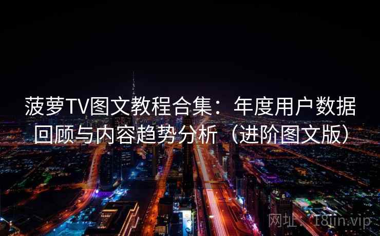 菠萝TV图文教程合集：年度用户数据回顾与内容趋势分析（进阶图文版）