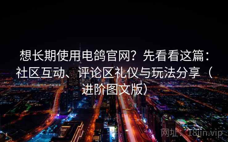 想长期使用电鸽官网？先看看这篇：社区互动、评论区礼仪与玩法分享（进阶图文版）